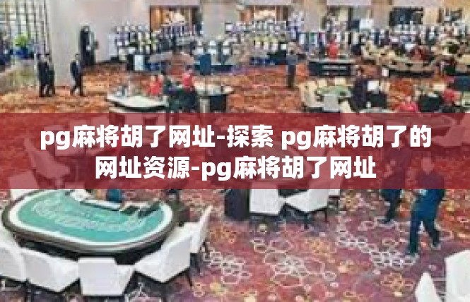pg麻将胡了网址-探索 pg麻将胡了的网址资源-pg麻将胡了网址