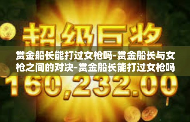 赏金船长能打过女枪吗-赏金船长与女枪之间的对决-赏金船长能打过女枪吗