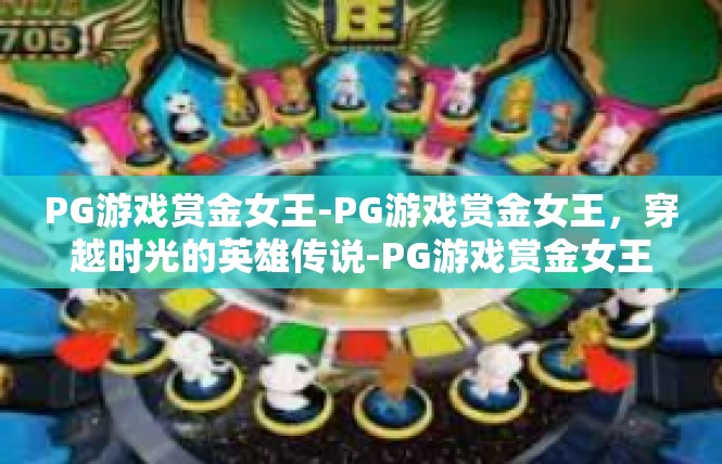 PG游戏赏金女王-PG游戏赏金女王，穿越时光的英雄传说-PG游戏赏金女王