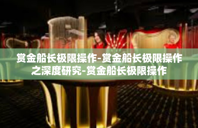 赏金船长极限操作-赏金船长极限操作之深度研究-赏金船长极限操作