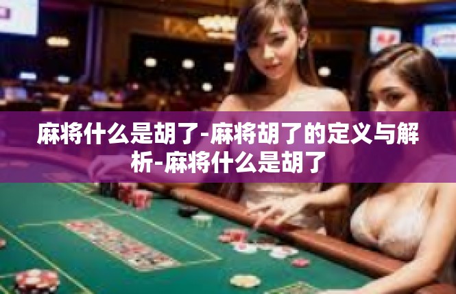 麻将什么是胡了-麻将胡了的定义与解析-麻将什么是胡了
