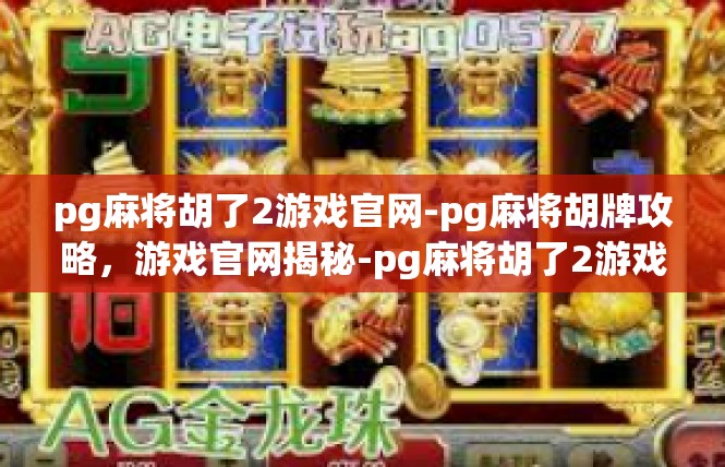 pg麻将胡了2游戏官网-pg麻将胡牌攻略，游戏官网揭秘-pg麻将胡了2游戏官网