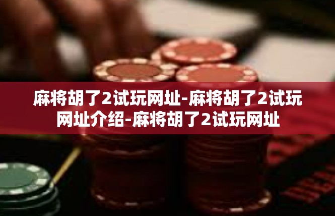 麻将胡了2试玩网址-麻将胡了2试玩网址介绍-麻将胡了2试玩网址