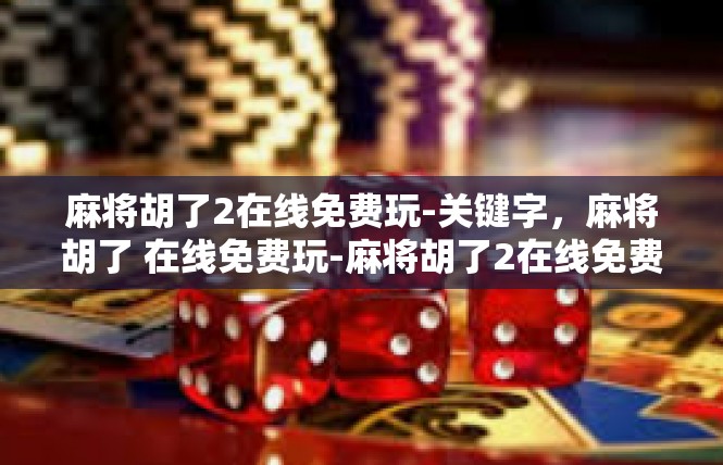 麻将胡了2在线免费玩-关键字，麻将胡了 在线免费玩-麻将胡了2在线免费玩