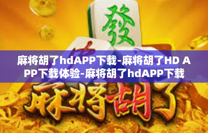 麻将胡了hdAPP下载-麻将胡了HD APP下载体验-麻将胡了hdAPP下载