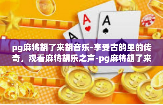 pg麻将胡了来胡音乐-享受古韵里的传奇，观看麻将胡乐之声-pg麻将胡了来胡音乐