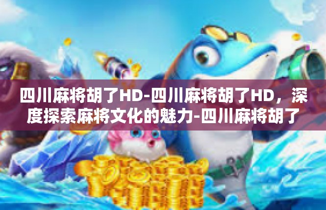 四川麻将胡了HD-四川麻将胡了HD，深度探索麻将文化的魅力-四川麻将胡了HD