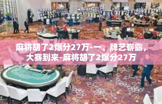 麻将胡了2爆分27万-一、牌艺崭露，大赛到来-麻将胡了2爆分27万
