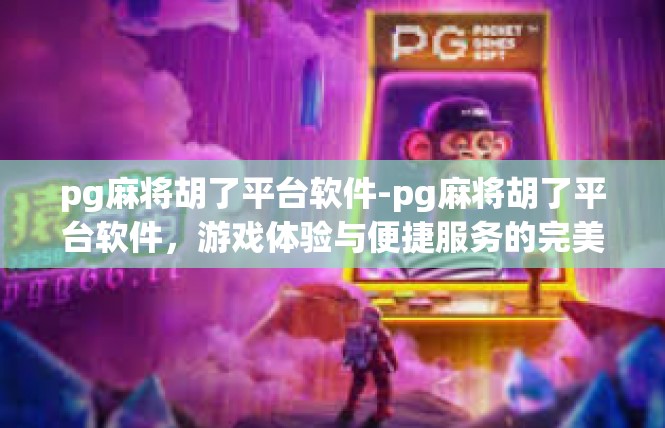 pg麻将胡了平台软件-pg麻将胡了平台软件，游戏体验与便捷服务的完美结合-pg麻将胡了平台软件