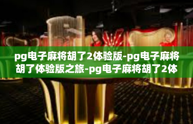 pg电子麻将胡了2体验版-pg电子麻将胡了体验版之旅-pg电子麻将胡了2体验版