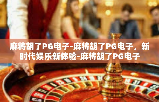 麻将胡了PG电子-麻将胡了PG电子，新时代娱乐新体验-麻将胡了PG电子
