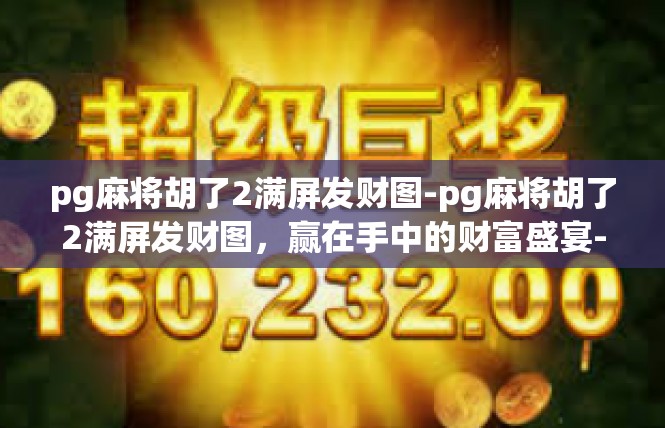 pg麻将胡了2满屏发财图-pg麻将胡了2满屏发财图，赢在手中的财富盛宴-pg麻将胡了2满屏发财图