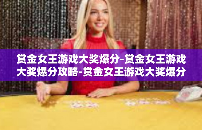 赏金女王游戏大奖爆分-赏金女王游戏大奖爆分攻略-赏金女王游戏大奖爆分