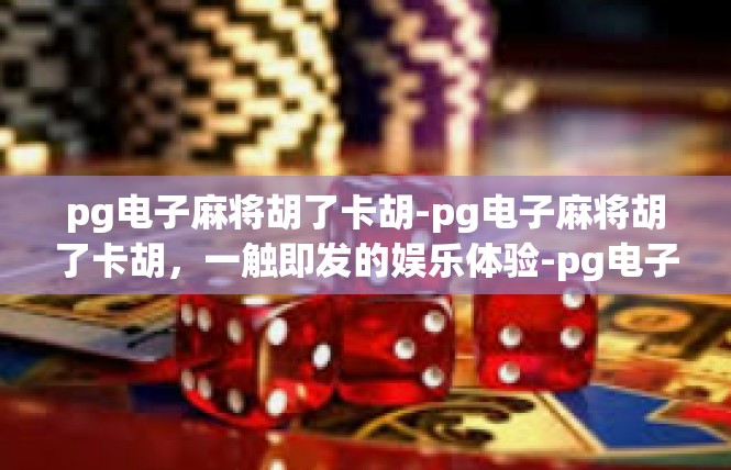 pg电子麻将胡了卡胡-pg电子麻将胡了卡胡，一触即发的娱乐体验-pg电子麻将胡了卡胡
