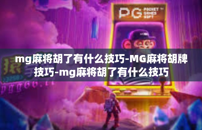 mg麻将胡了有什么技巧-MG麻将胡牌技巧-mg麻将胡了有什么技巧