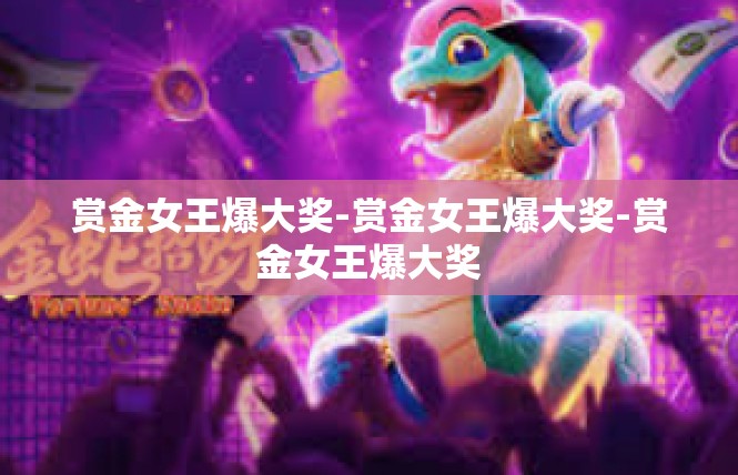 赏金女王爆大奖-赏金女王爆大奖-赏金女王爆大奖