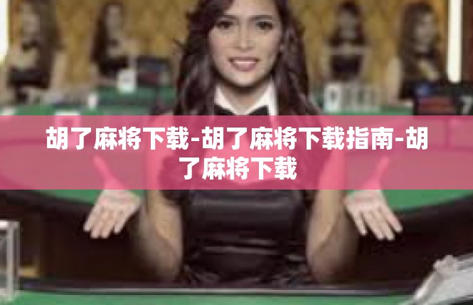胡了麻将下载-胡了麻将下载指南-胡了麻将下载