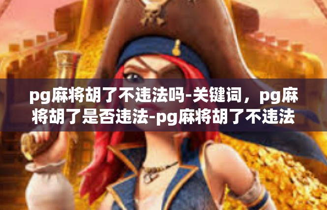 pg麻将胡了不违法吗-关键词，pg麻将胡了是否违法-pg麻将胡了不违法吗