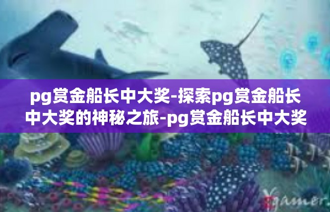 pg赏金船长中大奖-探索pg赏金船长中大奖的神秘之旅-pg赏金船长中大奖