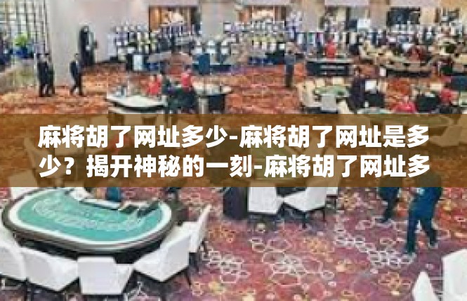 麻将胡了网址多少-麻将胡了网址是多少？揭开神秘的一刻-麻将胡了网址多少