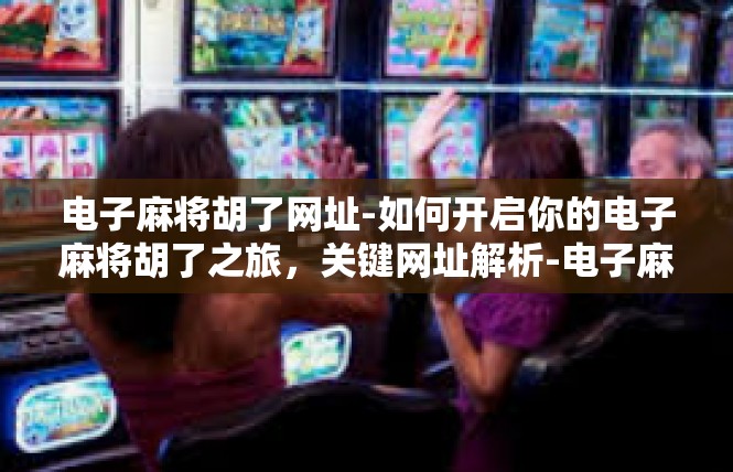电子麻将胡了网址-如何开启你的电子麻将胡了之旅，关键网址解析-电子麻将胡了网址