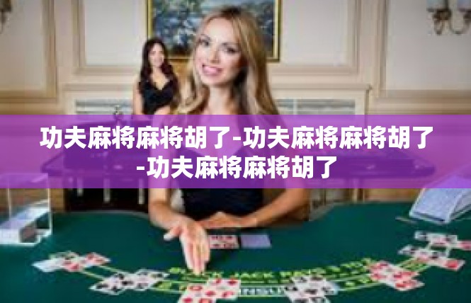 功夫麻将麻将胡了-功夫麻将麻将胡了-功夫麻将麻将胡了