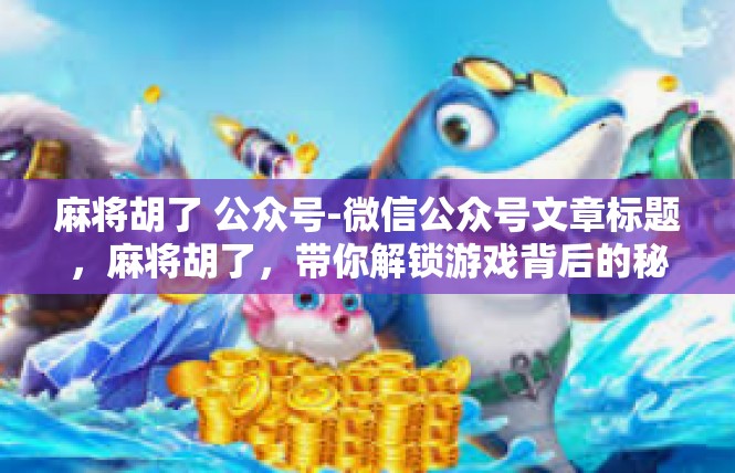 麻将胡了 公众号-微信公众号文章标题，麻将胡了，带你解锁游戏背后的秘密-麻将胡了 公众号