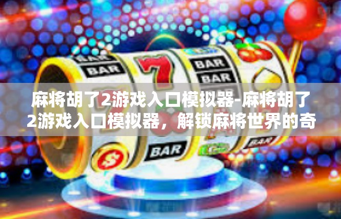 麻将胡了2游戏入口模拟器-麻将胡了2游戏入口模拟器，解锁麻将世界的奇妙之旅-麻将胡了2游戏入口模拟器
