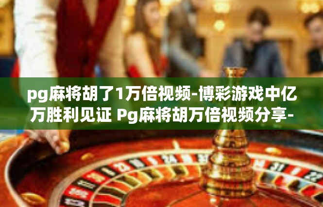 pg麻将胡了1万倍视频-博彩游戏中亿万胜利见证 Pg麻将胡万倍视频分享-pg麻将胡了1万倍视频