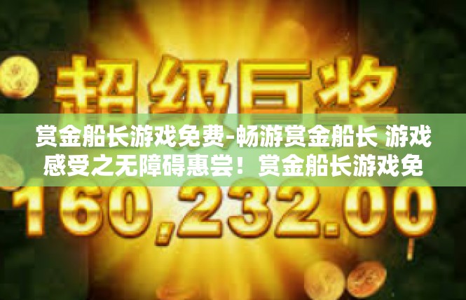 赏金船长游戏免费-畅游赏金船长 游戏感受之无障碍惠尝！赏金船长游戏免费