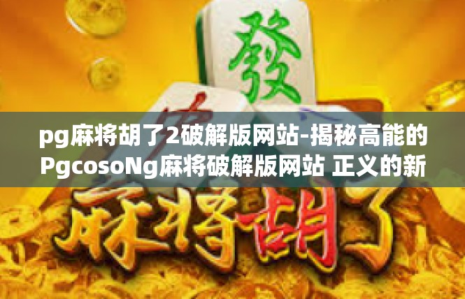 pg麻将胡了2破解版网站-揭秘高能的PgcosoNg麻将破解版网站 正义的新里程牌游戏经验与玩法突破之路-pg麻将胡了2破解版网站
