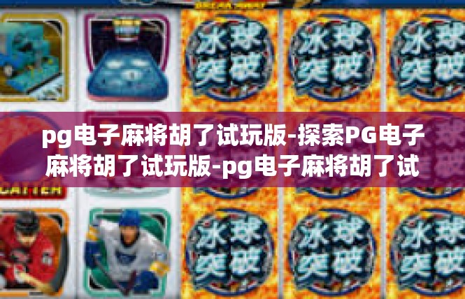 pg电子麻将胡了试玩版-探索PG电子麻将胡了试玩版-pg电子麻将胡了试玩版