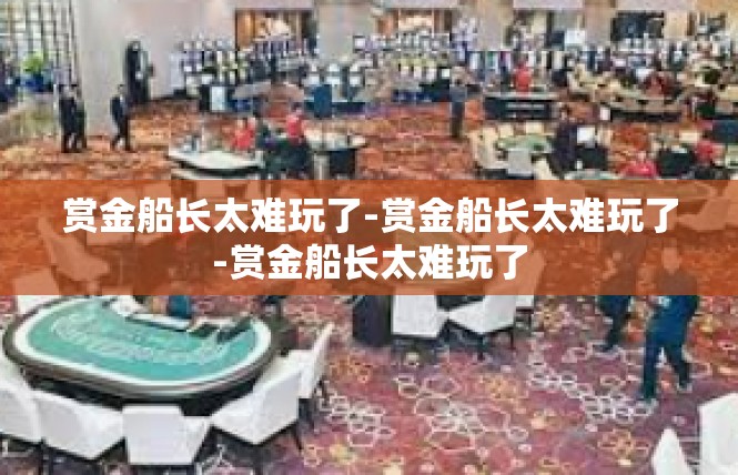 赏金船长太难玩了-赏金船长太难玩了-赏金船长太难玩了