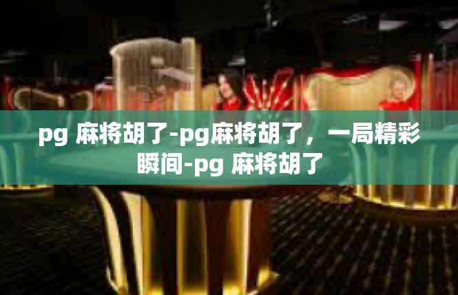 pg 麻将胡了-pg麻将胡了，一局精彩瞬间-pg 麻将胡了