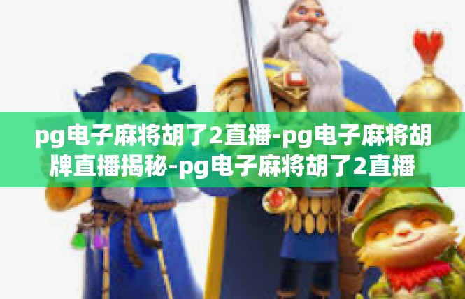 pg电子麻将胡了2直播-pg电子麻将胡牌直播揭秘-pg电子麻将胡了2直播