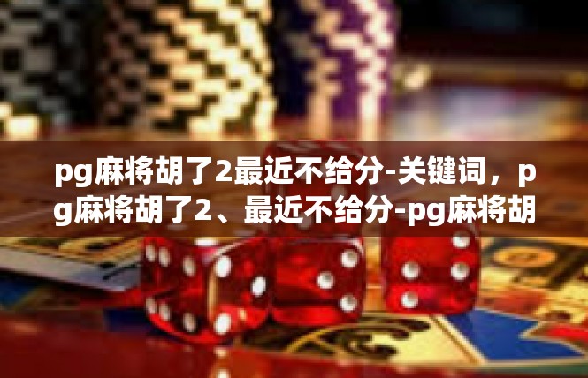 pg麻将胡了2最近不给分-关键词，pg麻将胡了2、最近不给分-pg麻将胡了2最近不给分