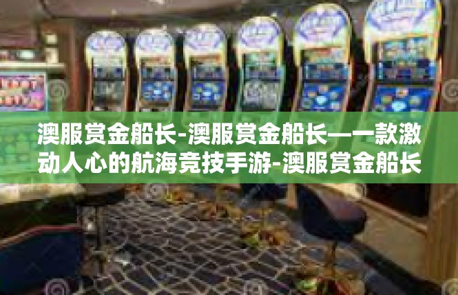 澳服赏金船长-澳服赏金船长—一款激动人心的航海竞技手游-澳服赏金船长
