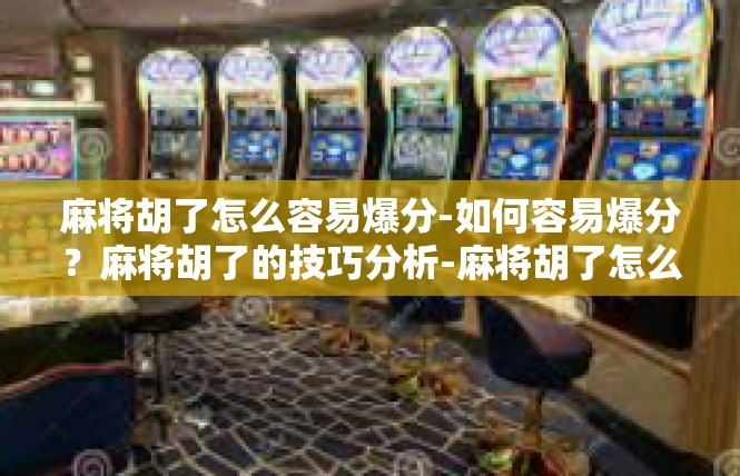 麻将胡了怎么容易爆分-如何容易爆分？麻将胡了的技巧分析-麻将胡了怎么容易爆分
