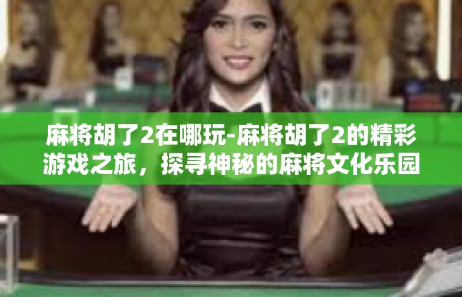 麻将胡了2在哪玩-麻将胡了2的精彩游戏之旅，探寻神秘的麻将文化乐园-麻将胡了2在哪玩