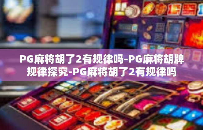 PG麻将胡了2有规律吗-PG麻将胡牌规律探究-PG麻将胡了2有规律吗