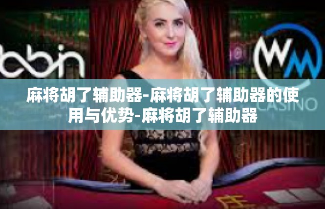 麻将胡了辅助器-麻将胡了辅助器的使用与优势-麻将胡了辅助器