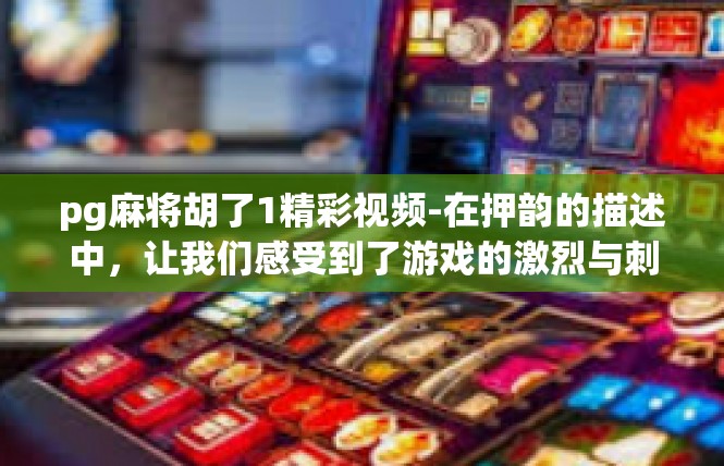 pg麻将胡了1精彩视频-在押韵的描述中，让我们感受到了游戏的激烈与刺激，也感受到了玩家们的热情与拼搏。希望这篇文章能够满足您的需求，让您感受到这段精彩视频的力量和魅力。pg麻将胡了1精彩视频
