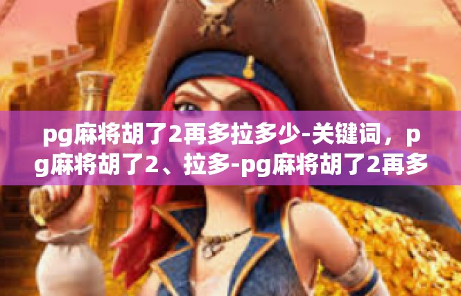 pg麻将胡了2再多拉多少-关键词，pg麻将胡了2、拉多-pg麻将胡了2再多拉多少