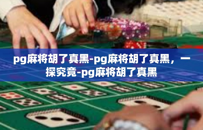 pg麻将胡了真黑-pg麻将胡了真黑，一探究竟-pg麻将胡了真黑