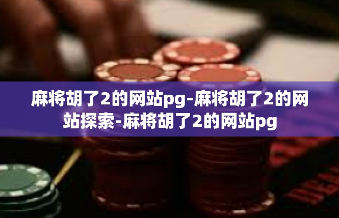 麻将胡了2的网站pg-麻将胡了2的网站探索-麻将胡了2的网站pg