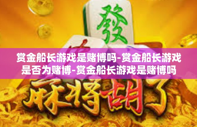 赏金船长游戏是赌博吗-赏金船长游戏是否为赌博-赏金船长游戏是赌博吗