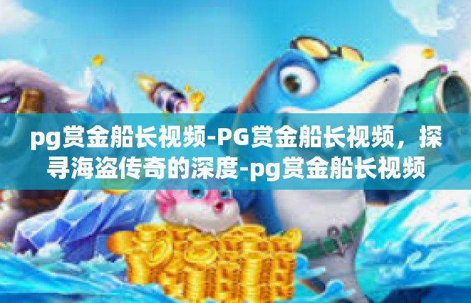 pg赏金船长视频-PG赏金船长视频，探寻海盗传奇的深度-pg赏金船长视频