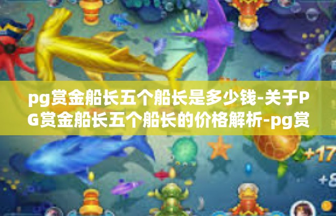 pg赏金船长五个船长是多少钱-关于PG赏金船长五个船长的价格解析-pg赏金船长五个船长是多少钱