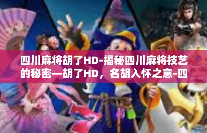 四川麻将胡了HD-揭秘四川麻将技艺的秘密—胡了HD，名胡入怀之意-四川麻将胡了HD