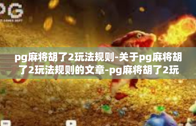 pg麻将胡了2玩法规则-关于pg麻将胡了2玩法规则的文章-pg麻将胡了2玩法规则